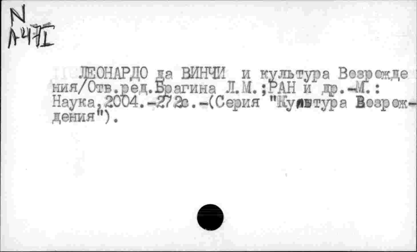 ﻿ЛЕОНАРДО да ВИНЧИ и культура Возрожде ния/Отв. р ед. Враги на Л.М. ;РАН и др.-4.: Наука, 2004.-27 2с.-(Серия "Ку ивтура Возрож дения ’’).